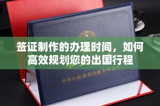 茶陵签证制作的办理时间，如何高效规划您的出国行程